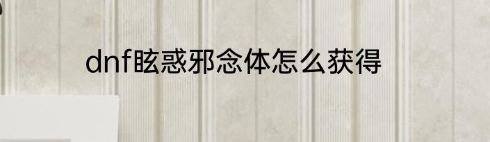 dnf眩惑邪念体怎么获得