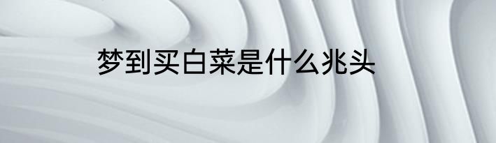 梦到买白菜是什么兆头