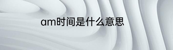 am时间是什么意思