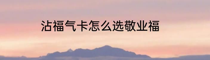 沾福气卡怎么选敬业福