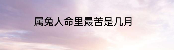 属兔人命里最苦是几月