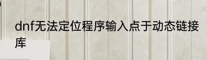 dnf无法定位程序输入点于动态链接库