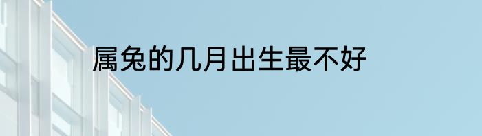 属兔的几月出生最不好