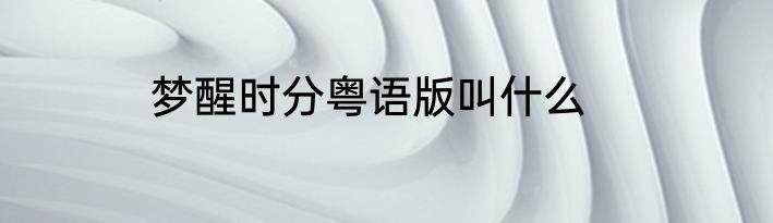 梦醒时分粤语版叫什么