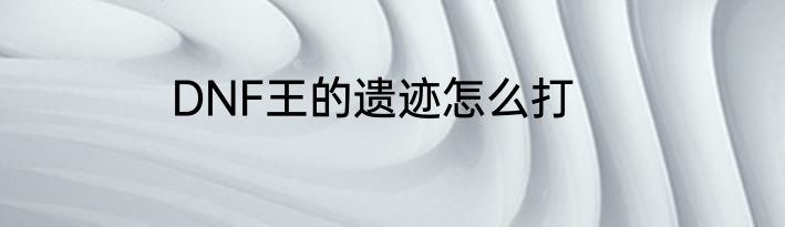 DNF王的遗迹怎么打
