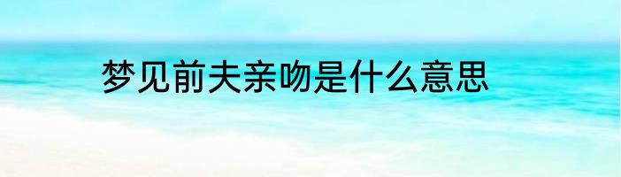 梦见前夫亲吻是什么意思