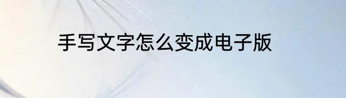 手写文字怎么变成电子版
