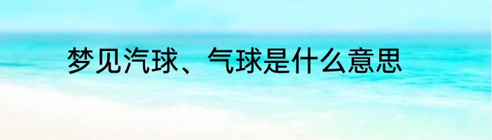 梦见汽球、气球是什么意思