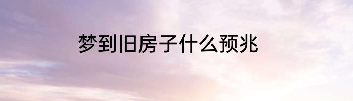 梦到旧房子什么预兆