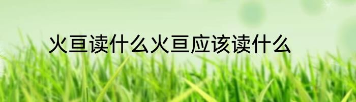 火亘读什么火亘应该读什么