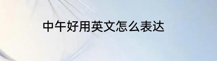 中午好用英文怎么表达