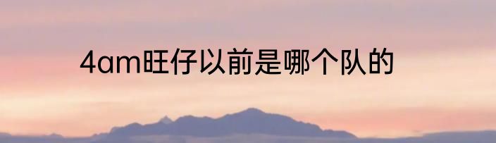 4am旺仔以前是哪个队的