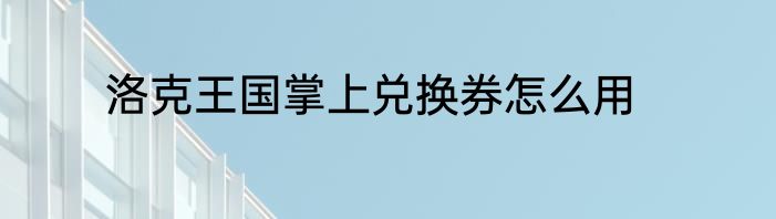 洛克王国掌上兑换券怎么用