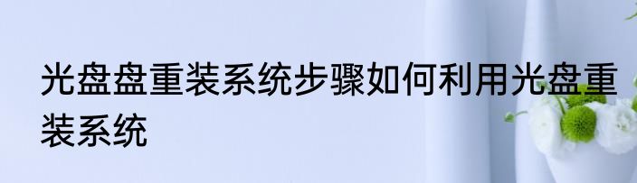 光盘盘重装系统步骤如何利用光盘重装系统