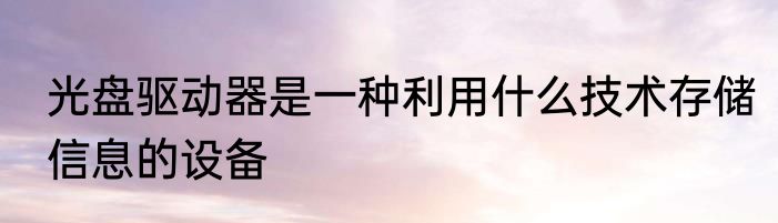 光盘驱动器是一种利用什么技术存储信息的设备