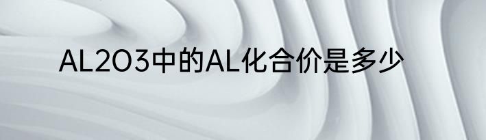 AL2O3中的AL化合价是多少