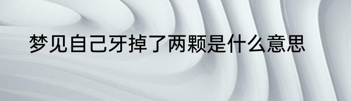 梦见自己牙掉了两颗是什么意思