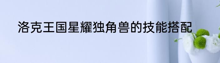 洛克王国星耀独角兽的技能搭配