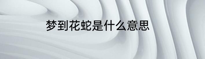 梦到花蛇是什么意思