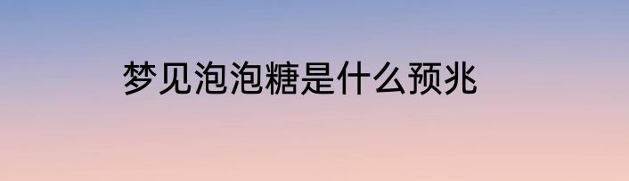 梦见泡泡糖是什么预兆