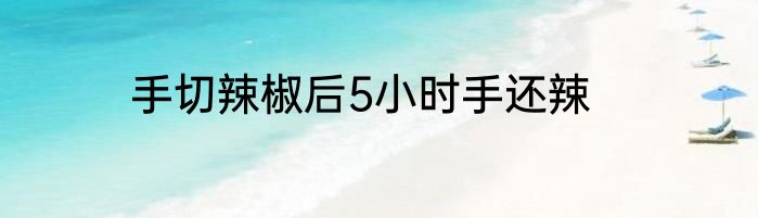 手切辣椒后5小时手还辣