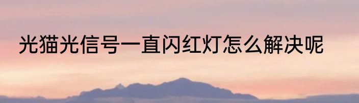 光猫光信号一直闪红灯怎么解决呢