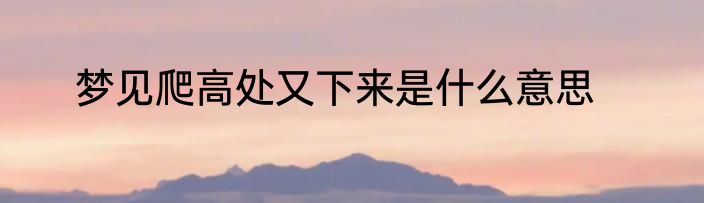 梦见爬高处又下来是什么意思