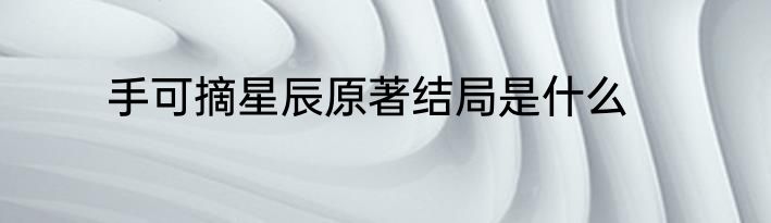 手可摘星辰原著结局是什么