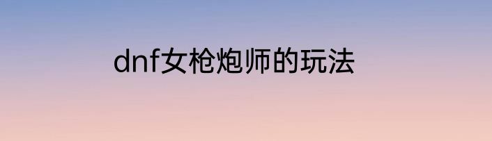 dnf女枪炮师的玩法