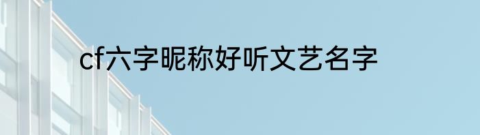 cf六字昵称好听文艺名字