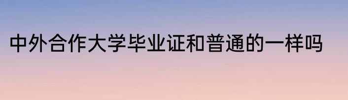 中外合作大学毕业证和普通的一样吗