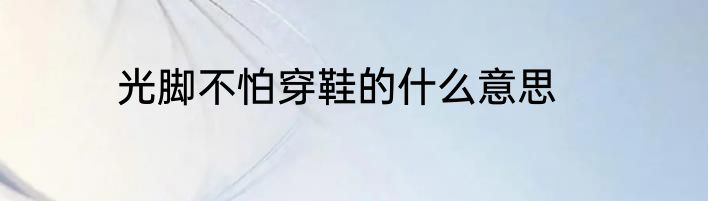 光脚不怕穿鞋的什么意思