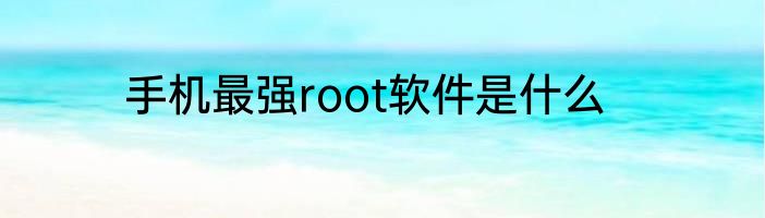 手机最强root软件是什么