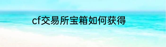 cf交易所宝箱如何获得