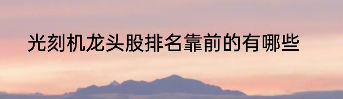 光刻机龙头股排名靠前的有哪些