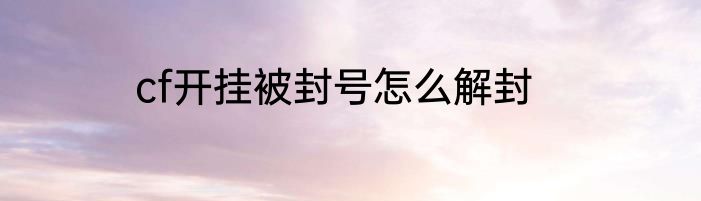 cf开挂被封号怎么解封