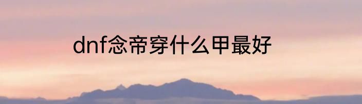 dnf念帝穿什么甲最好