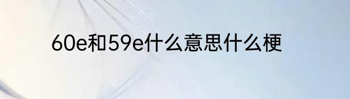60e和59e什么意思什么梗