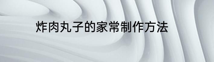 炸肉丸子的家常制作方法