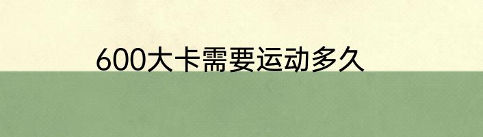 600大卡需要运动多久