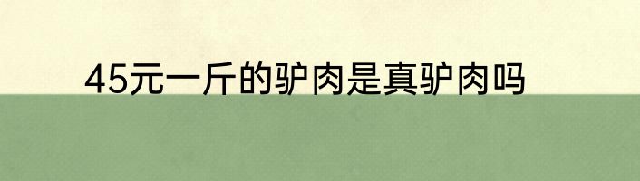 45元一斤的驴肉是真驴肉吗