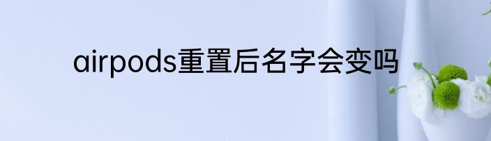 airpods重置后名字会变吗