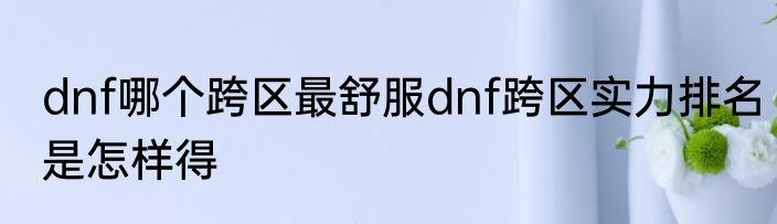 dnf哪个跨区最舒服dnf跨区实力排名是怎样得