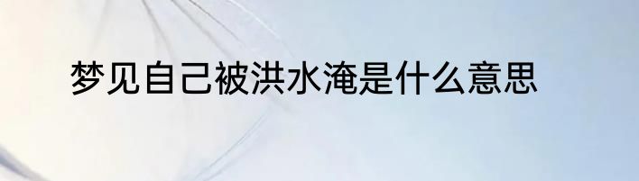 梦见自己被洪水淹是什么意思