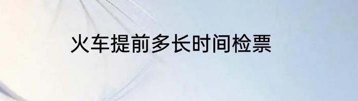 火车提前多长时间检票