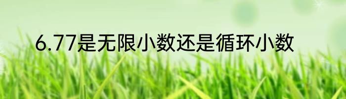 6.77是无限小数还是循环小数