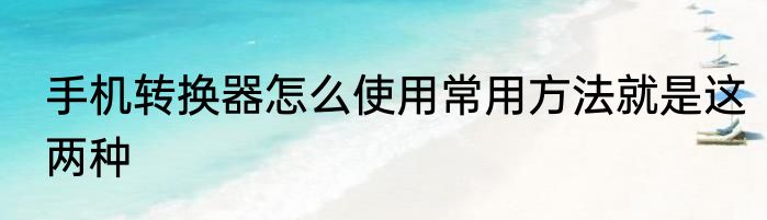 手机转换器怎么使用常用方法就是这两种