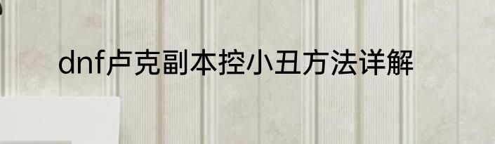 dnf卢克副本控小丑方法详解
