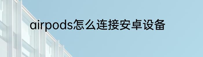 airpods怎么连接安卓设备