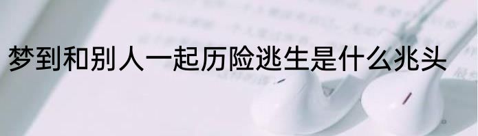 梦到和别人一起历险逃生是什么兆头